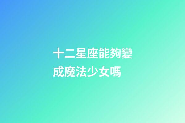 十二星座能夠變成魔法少女嗎-第1張-星座運勢-玄機派