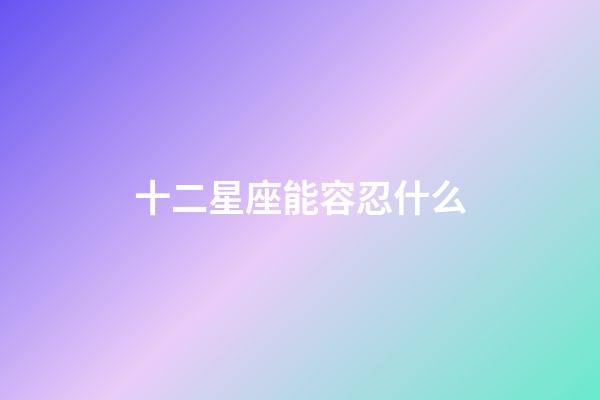 十二星座能容忍什么-第1張-星座運(yùn)勢(shì)-玄機(jī)派