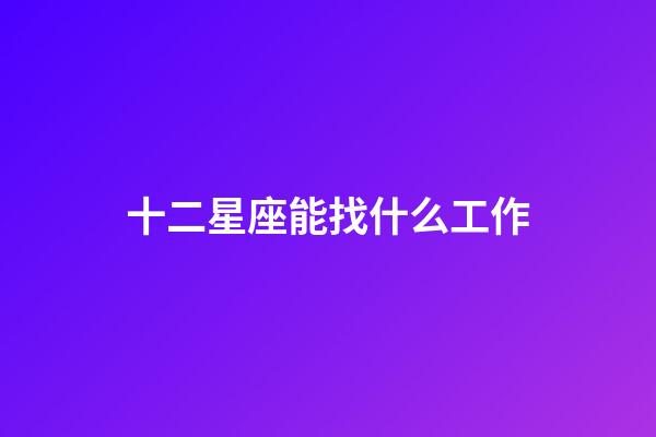 十二星座能找什么工作-第1張-星座運勢-玄機派