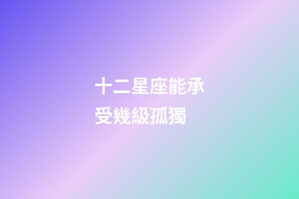 十二星座能承受幾級孤獨-第1張-星座運勢-玄機派