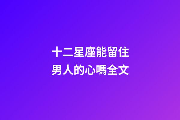 十二星座能留住男人的心嗎全文-第1張-星座運勢-玄機派