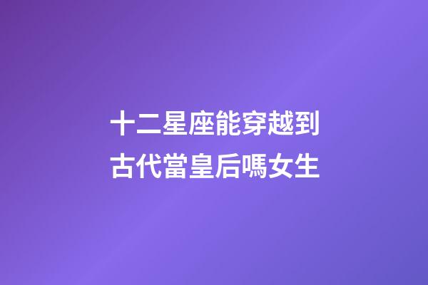 十二星座能穿越到古代當皇后嗎女生-第1張-星座運勢-玄機派