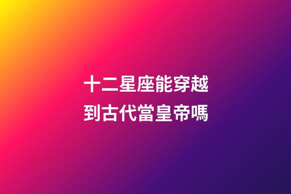 十二星座能穿越到古代當皇帝嗎-第1張-星座運勢-玄機派