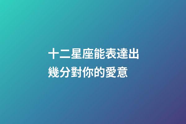 十二星座能表達出幾分對你的愛意-第1張-星座運勢-玄機派