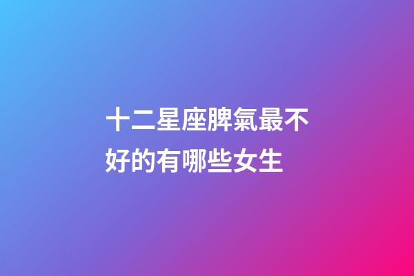 十二星座脾氣最不好的有哪些女生-第1張-星座運勢-玄機派