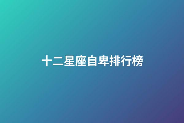 十二星座自卑排行榜-第1張-星座運(yùn)勢-玄機(jī)派