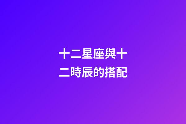 十二星座與十二時辰的搭配-第1張-星座運勢-玄機派