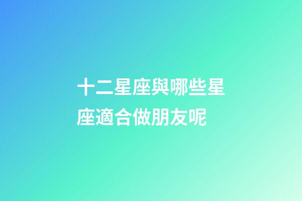 十二星座與哪些星座適合做朋友呢-第1張-星座運勢-玄機派