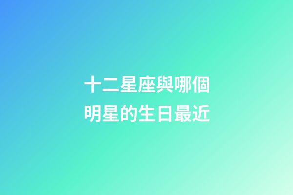 十二星座與哪個明星的生日最近-第1張-星座運勢-玄機派