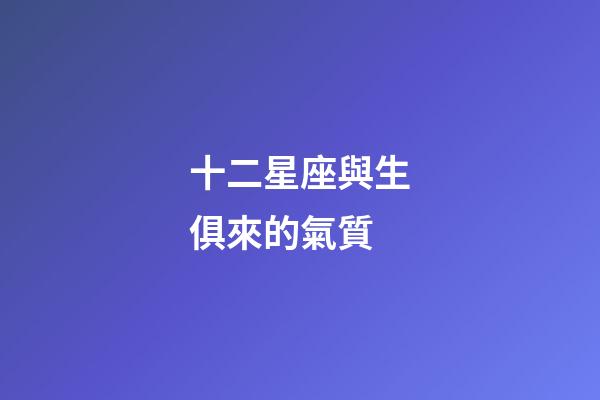 十二星座與生俱來的氣質-第1張-星座運勢-玄機派