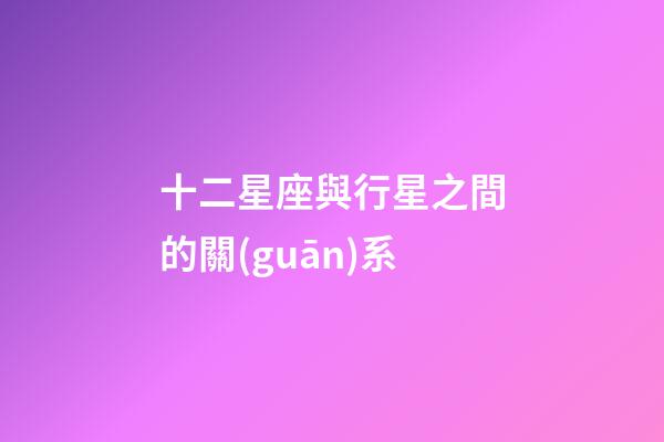 十二星座與行星之間的關(guān)系-第1張-星座運(yùn)勢-玄機(jī)派