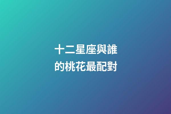 十二星座與誰的桃花最配對-第1張-星座運(yùn)勢-玄機(jī)派