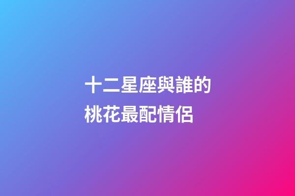 十二星座與誰的桃花最配情侶-第1張-星座運勢-玄機派