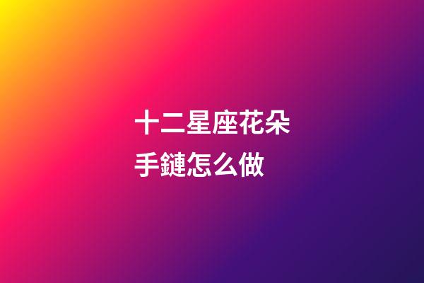 十二星座花朵手鏈怎么做-第1張-星座運勢-玄機派