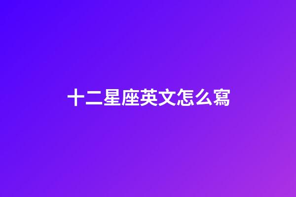十二星座英文怎么寫-第1張-星座運勢-玄機派