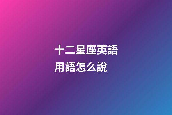 十二星座英語用語怎么說