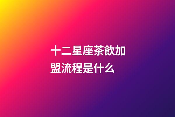 十二星座茶飲加盟流程是什么-第1張-星座運(yùn)勢-玄機(jī)派