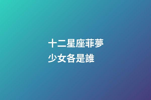 十二星座菲夢少女各是誰-第1張-星座運勢-玄機派