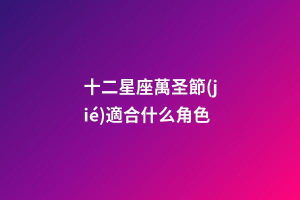 十二星座萬圣節(jié)適合什么角色-第1張-星座運勢-玄機派
