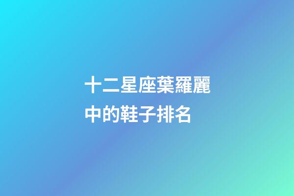 十二星座葉羅麗中的鞋子排名-第1張-星座運(yùn)勢(shì)-玄機(jī)派