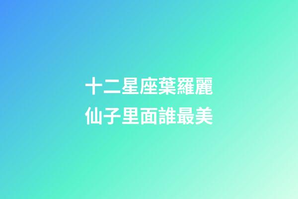 十二星座葉羅麗仙子里面誰最美-第1張-星座運勢-玄機派