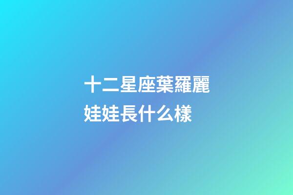 十二星座葉羅麗娃娃長什么樣-第1張-星座運勢-玄機派