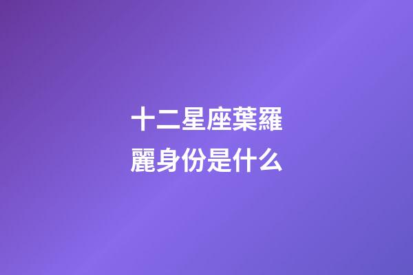 十二星座葉羅麗身份是什么-第1張-星座運勢-玄機派