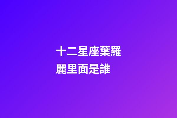 十二星座葉羅麗里面是誰-第1張-星座運(yùn)勢-玄機(jī)派