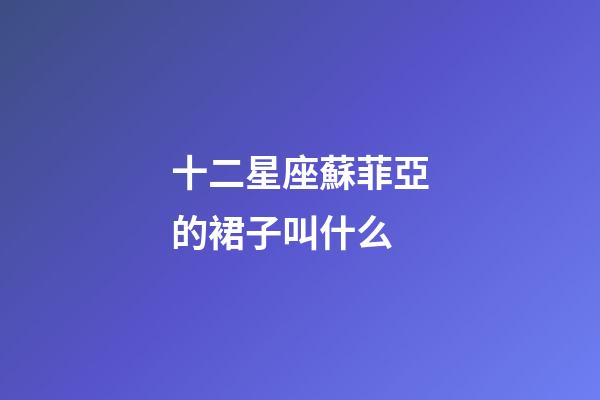 十二星座蘇菲亞的裙子叫什么-第1張-星座運勢-玄機派