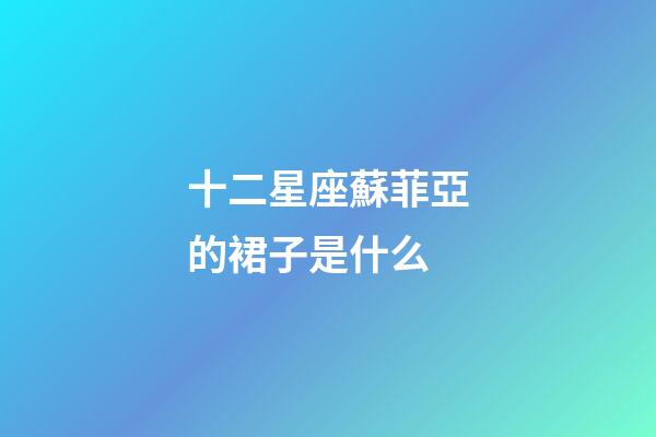 十二星座蘇菲亞的裙子是什么-第1張-星座運勢-玄機派
