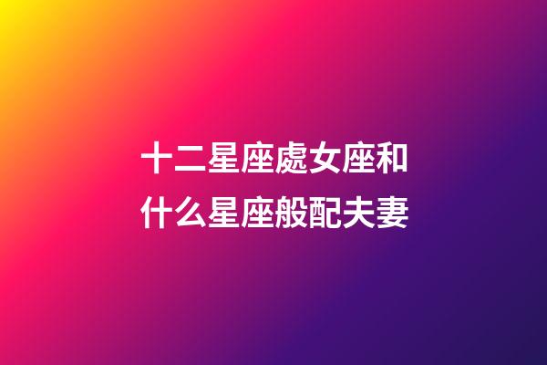 十二星座處女座和什么星座般配夫妻-第1張-星座運勢-玄機派