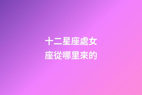 十二星座處女座從哪里來的-第1張-星座運勢-玄機派