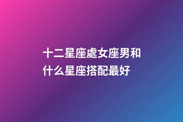 十二星座處女座男和什么星座搭配最好-第1張-星座運勢-玄機派