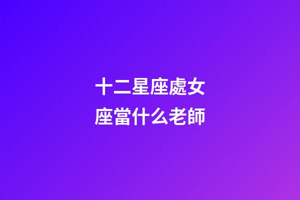 十二星座處女座當什么老師-第1張-星座運勢-玄機派