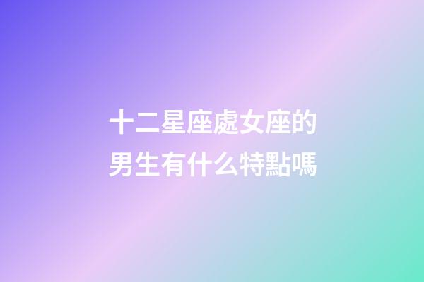 十二星座處女座的男生有什么特點嗎-第1張-星座運(yùn)勢-玄機(jī)派