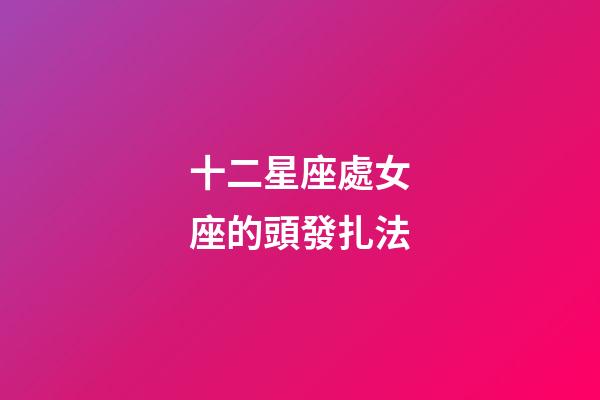 十二星座處女座的頭發扎法-第1張-星座運勢-玄機派