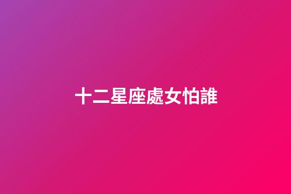 十二星座處女怕誰-第1張-星座運(yùn)勢-玄機(jī)派