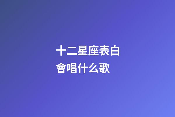 十二星座表白會唱什么歌-第1張-星座運勢-玄機派