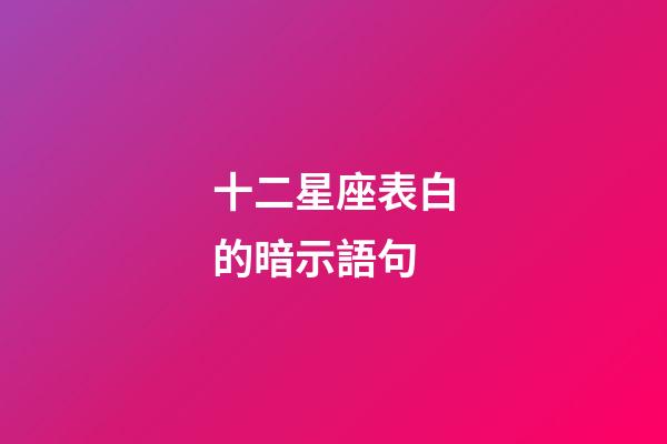 十二星座表白的暗示語句-第1張-星座運勢-玄機派