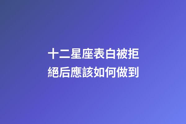 十二星座表白被拒絕后應該如何做到-第1張-星座運勢-玄機派