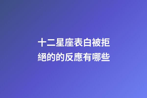 十二星座表白被拒絕的的反應有哪些-第1張-星座運勢-玄機派