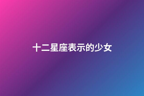 十二星座表示的少女-第1張-星座運勢-玄機派