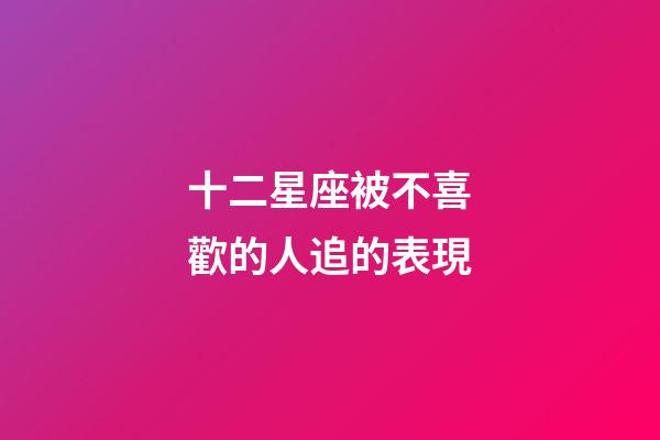 十二星座被不喜歡的人追的表現-第1張-星座運勢-玄機派