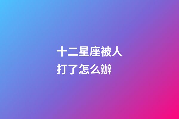 十二星座被人打了怎么辦-第1張-星座運勢-玄機派