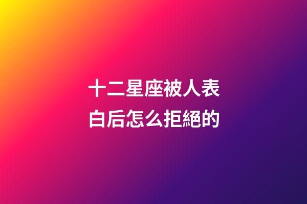 十二星座被人表白后怎么拒絕的-第1張-星座運勢-玄機派