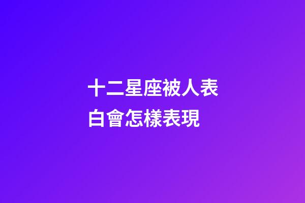 十二星座被人表白會怎樣表現-第1張-星座運勢-玄機派