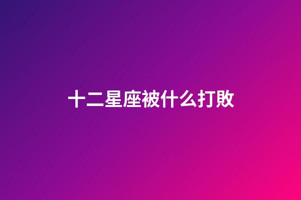 十二星座被什么打敗-第1張-星座運勢-玄機派