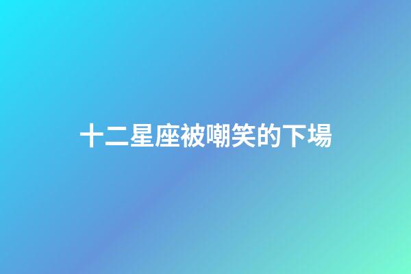 十二星座被嘲笑的下場-第1張-星座運勢-玄機派