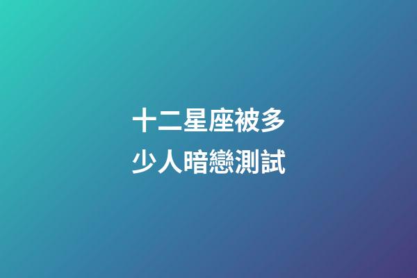 十二星座被多少人暗戀測試-第1張-星座運勢-玄機派
