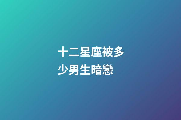 十二星座被多少男生暗戀-第1張-星座運勢-玄機派